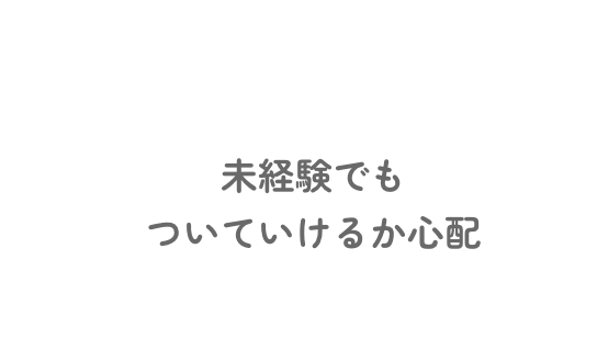 未経験でもついていけるか不安…