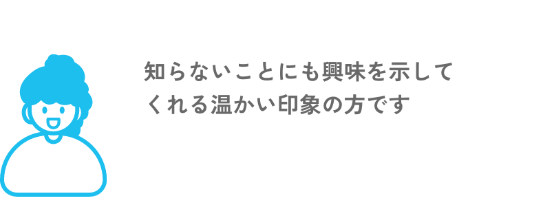 知らないことにも興味を示してくれる暖かい印象の方です